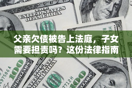 北京父亲欠债被告上法庭，子女需要担责吗？这份法律指南必须看完