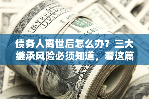 北京债务人离世后怎么办？三大继承风险必须知道，看这篇就够了