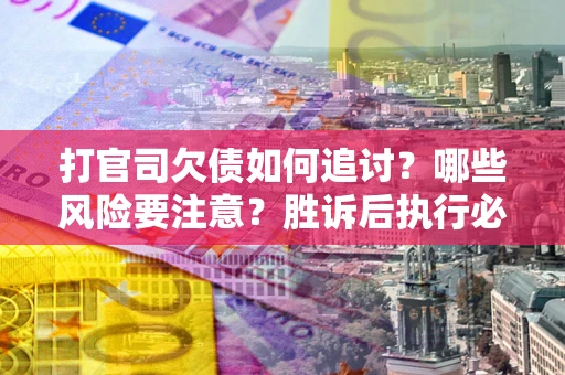 北京打官司欠债如何追讨？哪些风险要注意？胜诉后执行必看！