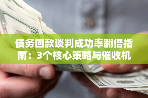 北京债务回款谈判成功率翻倍指南：3个核心策略与催收机构避坑法则