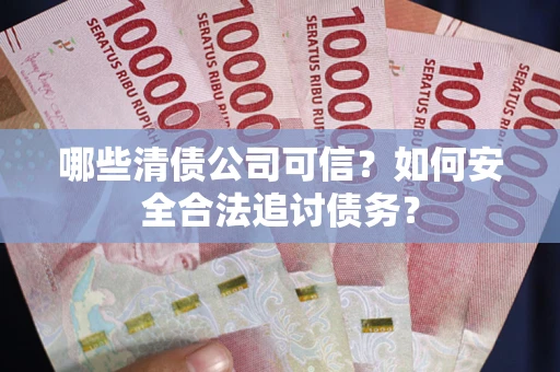 北京哪些清债公司可信？如何安全合法追讨债务？