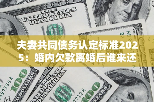 北京夫妻共同债务认定标准2025：婚内欠款离婚后谁来还？