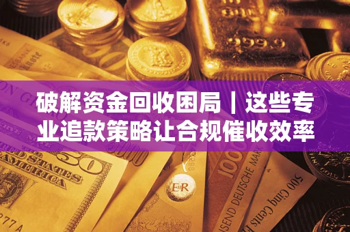 北京破解资金回收困局｜这些专业追款策略让合规催收效率翻倍