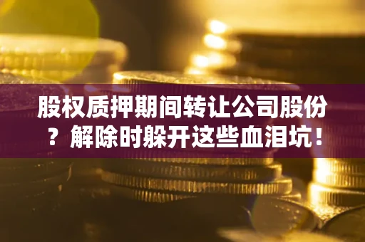 北京股权质押期间转让公司股份？解除时躲开这些血泪坑！