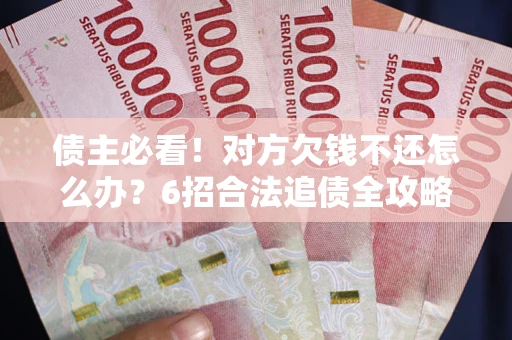 北京债主必看！对方欠钱不还怎么办？6招合法追债全攻略