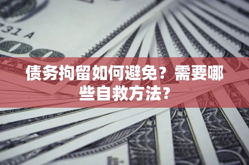 北京债务拘留如何避免？需要哪些自救方法？