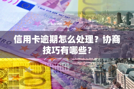 北京信用卡逾期怎么处理？协商技巧有哪些？