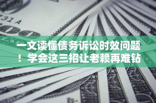 北京一文读懂债务诉讼时效问题！学会这三招让老赖再难钻空子