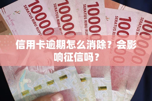 北京信用卡逾期怎么消除？会影响征信吗？