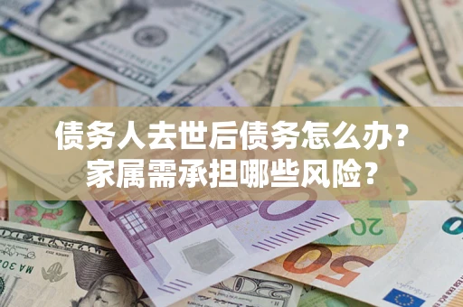 北京债务人去世后债务怎么办？家属需承担哪些风险？
