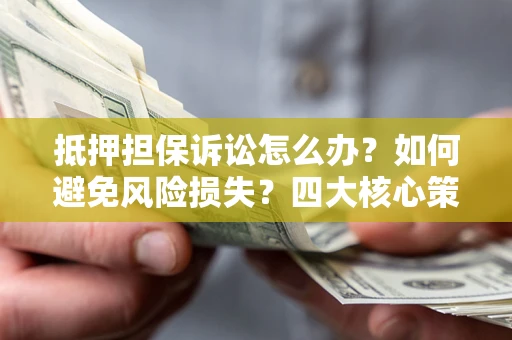 北京抵押担保诉讼怎么办？如何避免风险损失？四大核心策略全解读