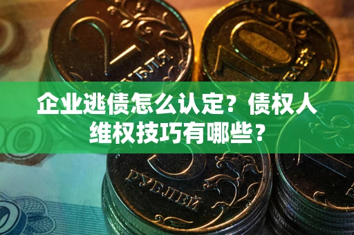 北京企业逃债怎么认定？债权人维权技巧有哪些？