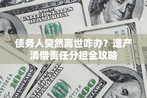北京债务人突然离世咋办？遗产清偿责任分担全攻略
