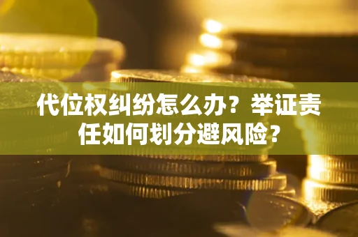 北京代位权纠纷怎么办？举证责任如何划分避风险？