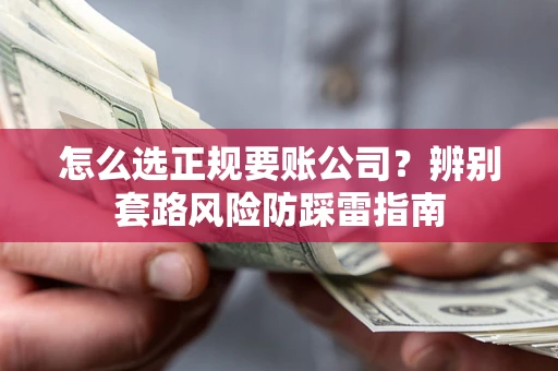 北京怎么选正规要账公司？辨别套路风险防踩雷指南