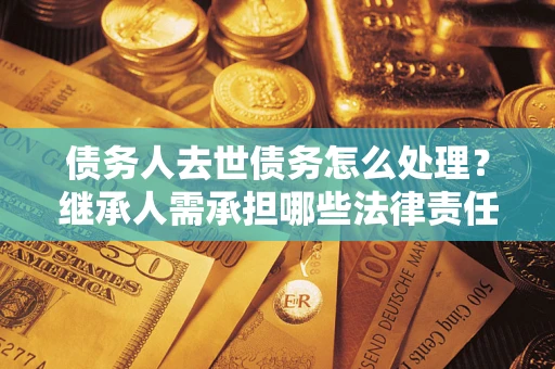 北京债务人去世债务怎么处理？继承人需承担哪些法律责任？