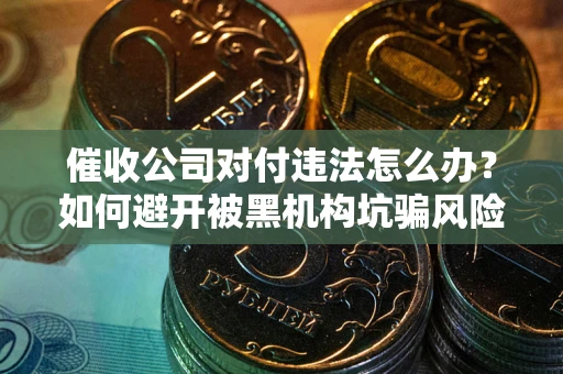 北京催收公司对付违法怎么办？如何避开被黑机构坑骗风险