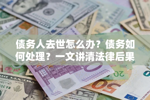 北京债务人去世怎么办？债务如何处理？一文讲清法律后果