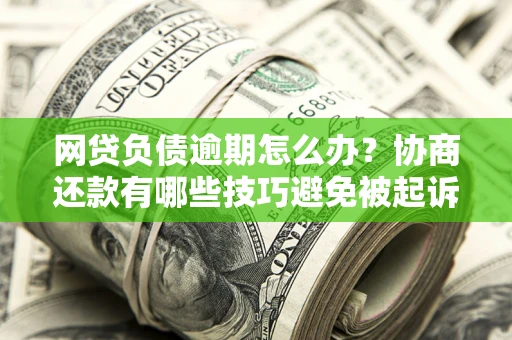 北京网贷负债逾期怎么办？协商还款有哪些技巧避免被起诉？