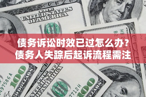 北京债务诉讼时效已过怎么办？债务人失踪后起诉流程需注意什么？