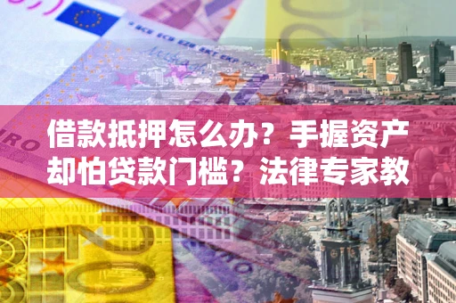 北京借款抵押怎么办？手握资产却怕贷款门槛？法律专家教你办抵押不踩坑