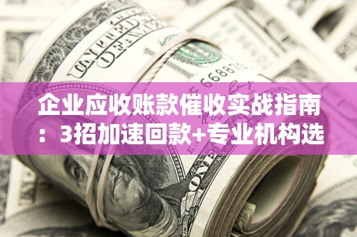 北京企业应收账款催收实战指南：3招加速回款+专业机构选择避坑