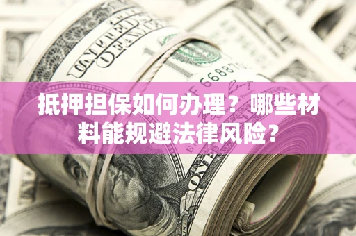 北京抵押担保如何办理？哪些材料能规避法律风险？