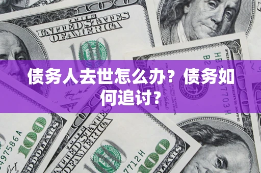 北京债务人去世怎么办？债务如何追讨？