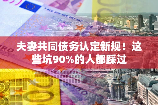 北京夫妻共同债务认定新规！这些坑90%的人都踩过