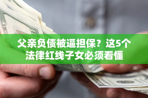 北京父亲负债被逼担保？这5个法律红线子女必须看懂