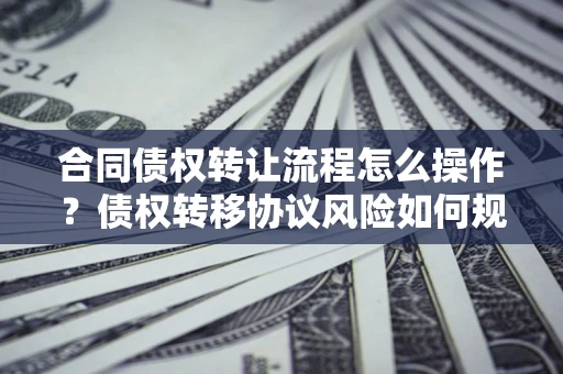 北京合同债权转让流程怎么操作？债权转移协议风险如何规避？
