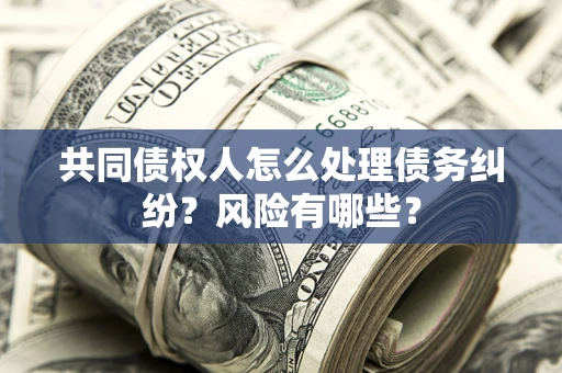 北京共同债权人怎么处理债务纠纷？风险有哪些？
