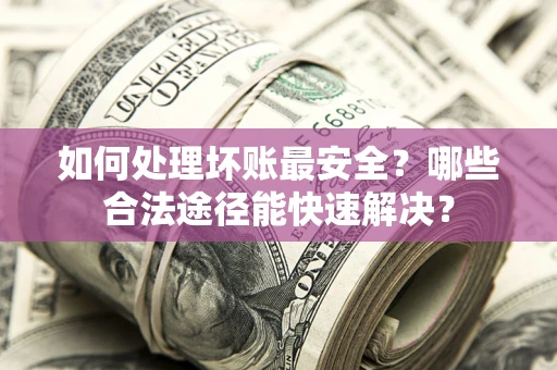 北京如何处理坏账最安全？哪些合法途径能快速解决？