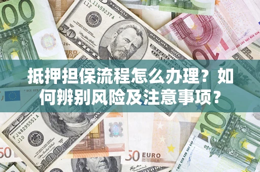 北京抵押担保流程怎么办理？如何辨别风险及注意事项？