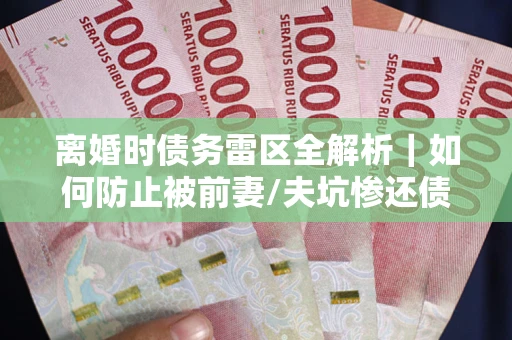 北京离婚时债务雷区全解析｜如何防止被前妻/夫坑惨还债？