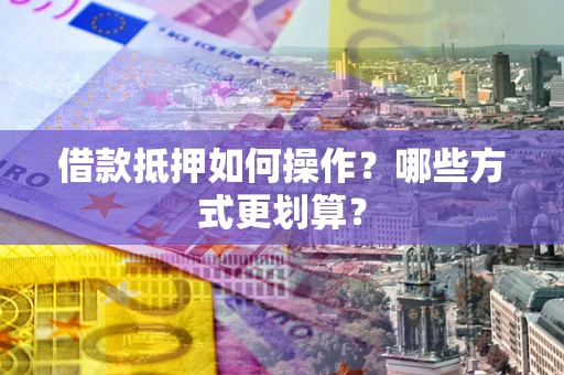 北京借款抵押如何操作？哪些方式更划算？