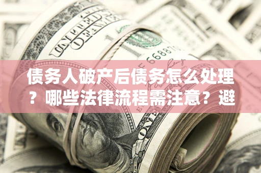北京债务人破产后债务怎么处理？哪些法律流程需注意？避免踩坑指南