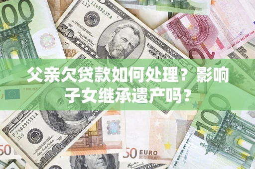 北京父亲欠贷款如何处理?影响子女继承遗产吗? 北京父亲欠贷款如何处理?影响子女继承遗产吗?