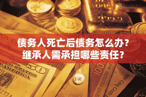 北京债务人死亡后债务怎么办？继承人需承担哪些责任？