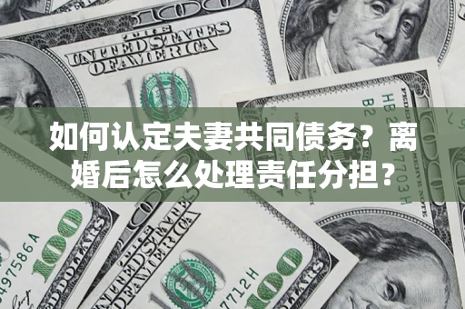 北京如何认定夫妻共同债务？离婚后怎么处理责任分担？