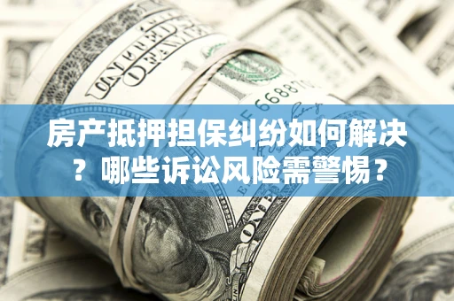 北京房产抵押担保纠纷如何解决？哪些诉讼风险需警惕？