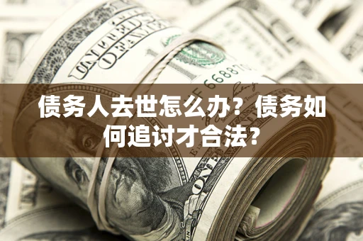 北京债务人去世怎么办？债务如何追讨才合法？