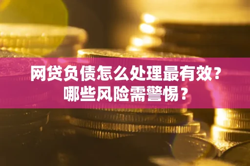 北京网贷负债怎么处理最有效？哪些风险需警惕？