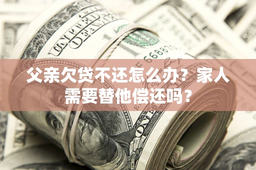 北京父亲欠贷不还怎么办？家人需要替他偿还吗？