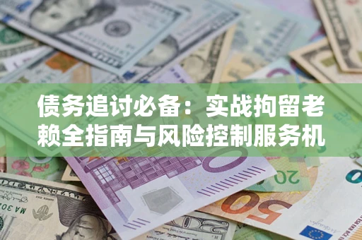 北京债务追讨必备：实战拘留老赖全指南与风险控制服务机构推荐