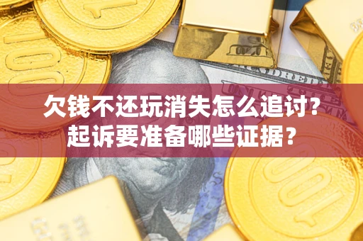北京欠钱不还玩消失怎么追讨？起诉要准备哪些证据？