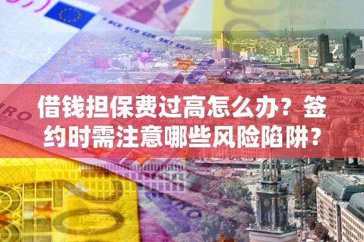 北京借钱担保费过高怎么办？签约时需注意哪些风险陷阱？