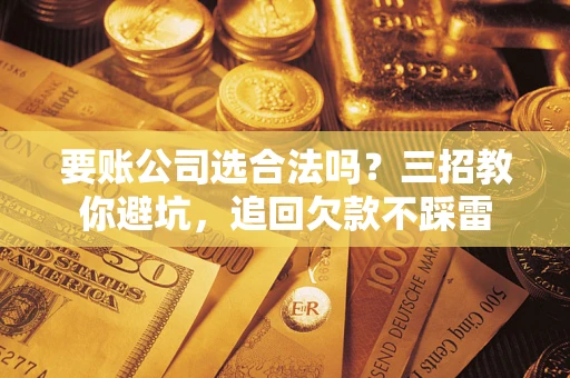北京要账公司选合法吗？三招教你避坑，追回欠款不踩雷