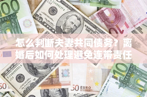 北京怎么判断夫妻共同债务？离婚后如何处理避免连带责任？