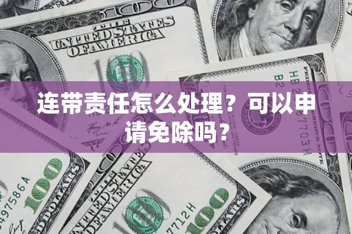 北京连带责任怎么处理？可以申请免除吗？